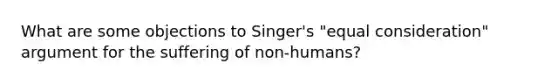 What are some objections to Singer's "equal consideration" argument for the suffering of non-humans?