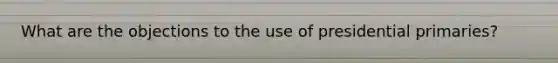 What are the objections to the use of presidential primaries?