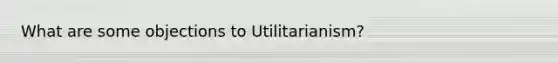 What are some objections to Utilitarianism?