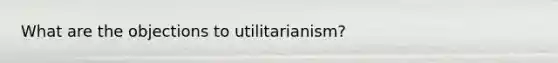 What are the objections to utilitarianism?