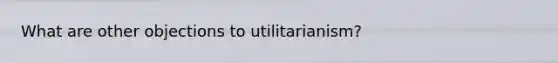 What are other objections to utilitarianism?