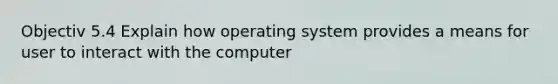 Objectiv 5.4 Explain how operating system provides a means for user to interact with the computer