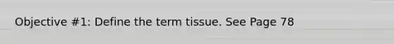 Objective #1: Define the term tissue. See Page 78