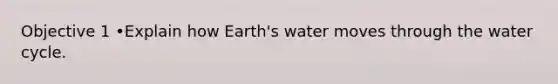 Objective 1 •Explain how Earth's water moves through the water cycle.