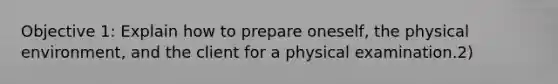 Objective 1: Explain how to prepare oneself, the physical environment, and the client for a physical examination.2)