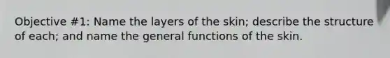 Objective #1: Name the layers of the skin; describe the structure of each; and name the general functions of the skin.