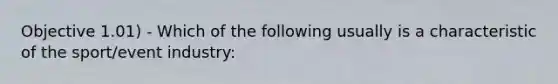 Objective 1.01) - Which of the following usually is a characteristic of the sport/event industry: