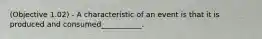 (Objective 1.02) - A characteristic of an event is that it is produced and consumed___________.