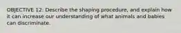 OBJECTIVE 12: Describe the shaping procedure, and explain how it can increase our understanding of what animals and babies can discriminate.
