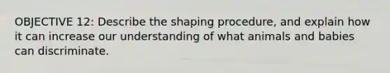 OBJECTIVE 12: Describe the shaping procedure, and explain how it can increase our understanding of what animals and babies can discriminate.