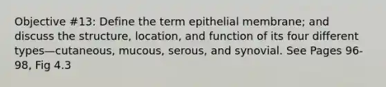 Objective #13: Define the term epithelial membrane; and discuss the structure, location, and function of its four different types—cutaneous, mucous, serous, and synovial. See Pages 96-98, Fig 4.3