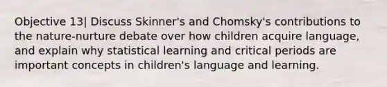 Objective 13| Discuss Skinner's and Chomsky's contributions to the nature-nurture debate over how children acquire language, and explain why statistical learning and critical periods are important concepts in children's language and learning.