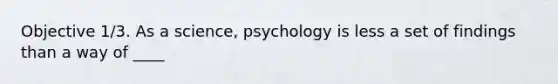 Objective 1/3. As a science, psychology is less a set of findings than a way of ____