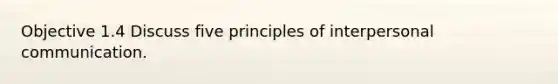 Objective 1.4 Discuss five principles of interpersonal communication.