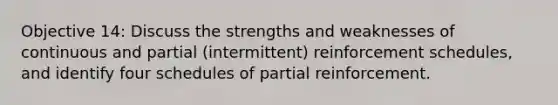 Objective 14: Discuss the strengths and weaknesses of continuous and partial (intermittent) reinforcement schedules, and identify four schedules of partial reinforcement.