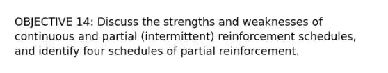 OBJECTIVE 14: Discuss the strengths and weaknesses of continuous and partial (intermittent) reinforcement schedules, and identify four schedules of partial reinforcement.