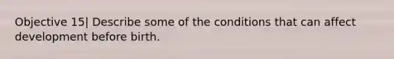 Objective 15| Describe some of the conditions that can affect development before birth.