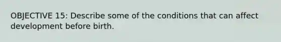 OBJECTIVE 15: Describe some of the conditions that can affect development before birth.