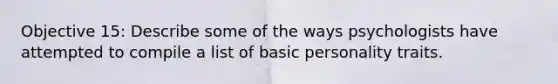 Objective 15: Describe some of the ways psychologists have attempted to compile a list of basic personality traits.