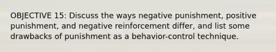 OBJECTIVE 15: Discuss the ways negative punishment, positive punishment, and negative reinforcement differ, and list some drawbacks of punishment as a behavior-control technique.