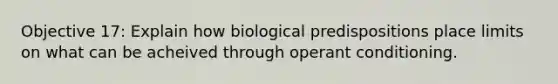 Objective 17: Explain how biological predispositions place limits on what can be acheived through operant conditioning.