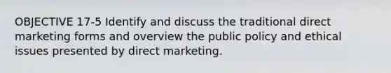 OBJECTIVE 17-5 Identify and discuss the traditional direct marketing forms and overview the public policy and ethical issues presented by direct marketing.