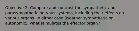 Objective 2: Compare and contrast the sympathetic and parasympathetic nervous systems, including their effects on various organs. In either case (weather sympathetic or autonomic), what stimulates the effector organ?