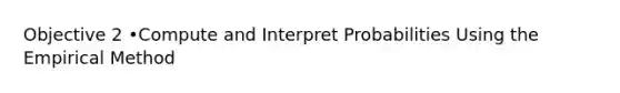 Objective 2 •Compute and Interpret Probabilities Using the Empirical Method