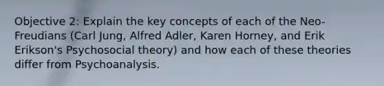 Objective 2: Explain the key concepts of each of the Neo-Freudians (Carl Jung, Alfred Adler, Karen Horney, and Erik Erikson's Psychosocial theory) and how each of these theories differ from Psychoanalysis.