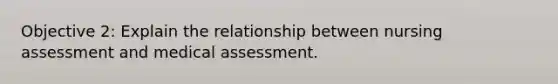 Objective 2: Explain the relationship between nursing assessment and medical assessment.