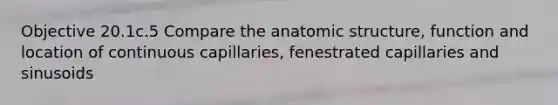 Objective 20.1c.5 Compare the anatomic structure, function and location of continuous capillaries, fenestrated capillaries and sinusoids