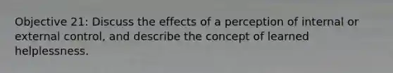 Objective 21: Discuss the effects of a perception of internal or external control, and describe the concept of learned helplessness.