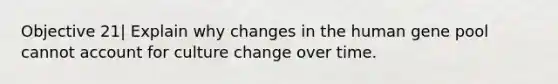 Objective 21| Explain why changes in the human gene pool cannot account for culture change over time.