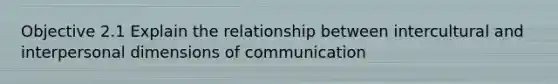 Objective 2.1 Explain the relationship between intercultural and interpersonal dimensions of communication