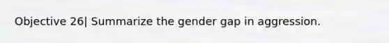 Objective 26| Summarize the gender gap in aggression.