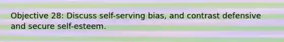 Objective 28: Discuss self-serving bias, and contrast defensive and secure self-esteem.