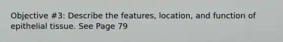 Objective #3: Describe the features, location, and function of epithelial tissue. See Page 79