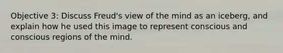 Objective 3: Discuss Freud's view of the mind as an iceberg, and explain how he used this image to represent conscious and conscious regions of the mind.