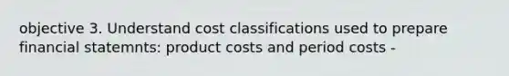 objective 3. Understand cost classifications used to prepare financial statemnts: product costs and period costs -