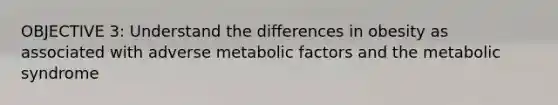 OBJECTIVE 3: Understand the differences in obesity as associated with adverse metabolic factors and the metabolic syndrome