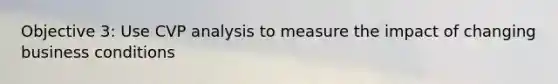 Objective 3: Use CVP analysis to measure the impact of changing business conditions