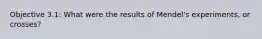 Objective 3.1: What were the results of Mendel's experiments, or crosses?