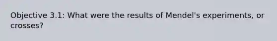 Objective 3.1: What were the results of Mendel's experiments, or crosses?