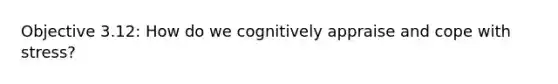 Objective 3.12: How do we cognitively appraise and cope with stress?