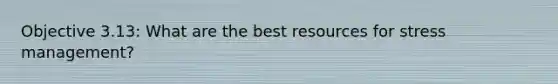 Objective 3.13: What are the best resources for stress management?