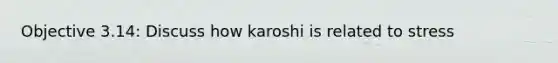 Objective 3.14: Discuss how karoshi is related to stress