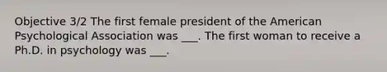 Objective 3/2 The first female president of the American Psychological Association was ___. The first woman to receive a Ph.D. in psychology was ___.