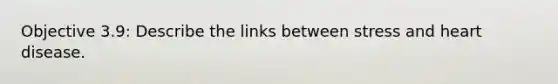 Objective 3.9: Describe the links between stress and heart disease.