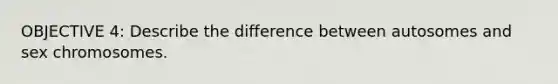 OBJECTIVE 4: Describe the difference between autosomes and sex chromosomes.