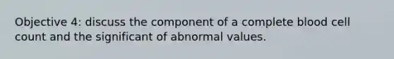 Objective 4: discuss the component of a complete blood cell count and the significant of abnormal values.